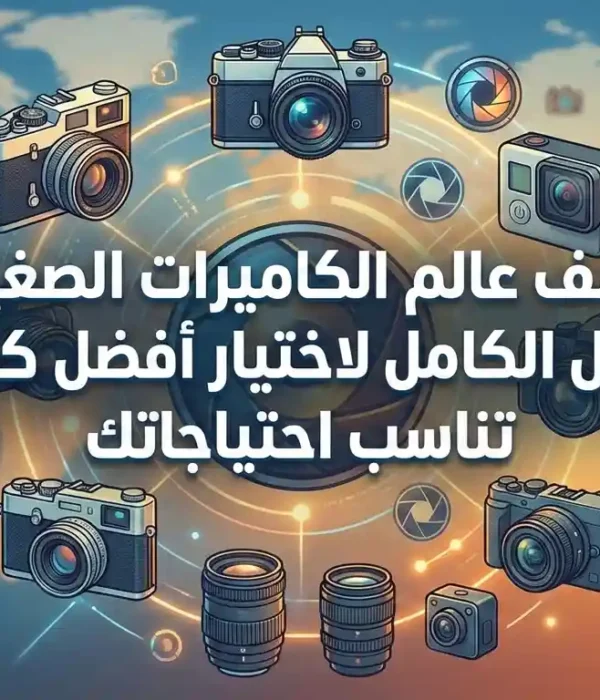 اكتشف عالم الكاميرات الصغيرة – الدليل الكامل لاختيار أفضل كاميرا تناسب احتياجاتك